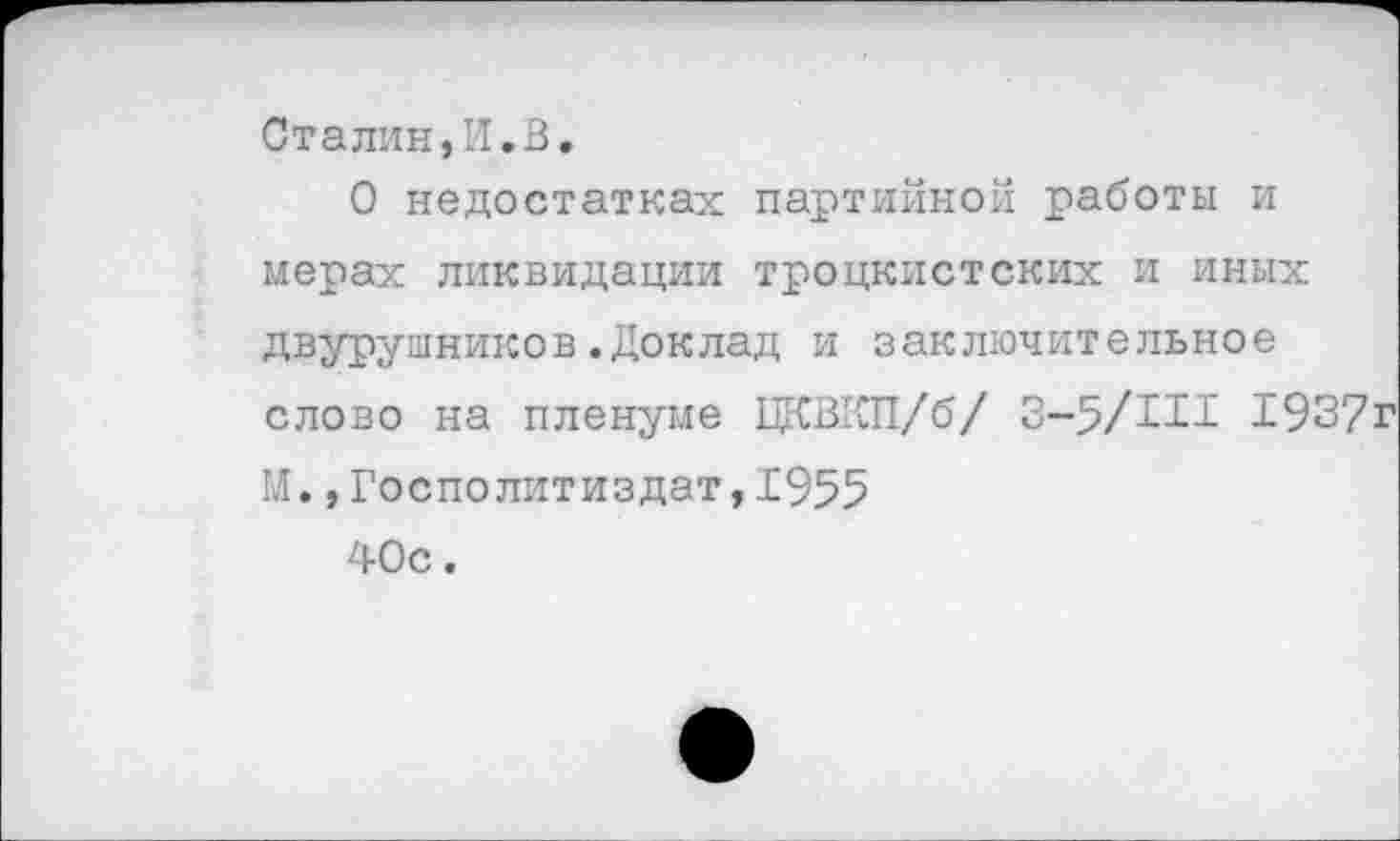 ﻿Сталин,И.В.
О недостатках партийной работы и мерах ликвидации троцкистских и иных двурушников.Доклад и заключительное слово на пленуме ЦКВКП/б/ 3-5/Ш 1937г М.,Госполитиздат,1955
40с.